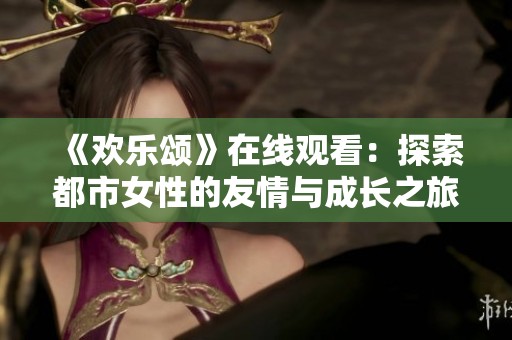 《欢乐颂》在线观看：探索都市女性的友情与成长之旅
