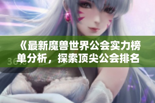 《最新魔兽世界公会实力榜单分析，探索顶尖公会排名情况》