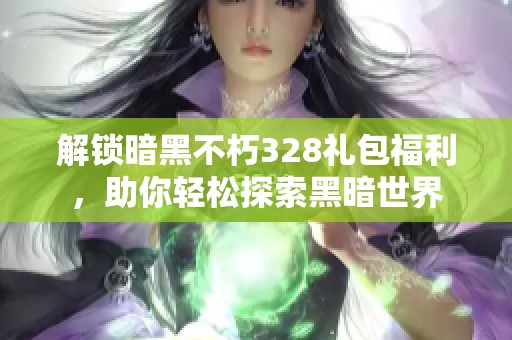 解锁暗黑不朽328礼包福利，助你轻松探索黑暗世界