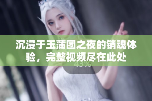 沉浸于玉蒲团之夜的销魂体验，完整视频尽在此处