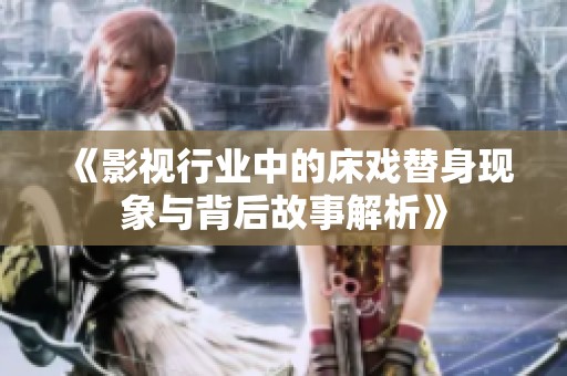 《影视行业中的床戏替身现象与背后故事解析》