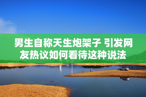 男生自称天生炮架子 引发网友热议如何看待这种说法