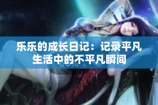 乐乐的成长日记：记录平凡生活中的不平凡瞬间