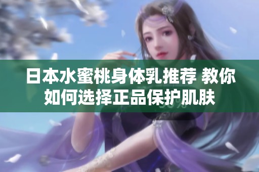 日本水蜜桃身体乳推荐 教你如何选择正品保护肌肤
