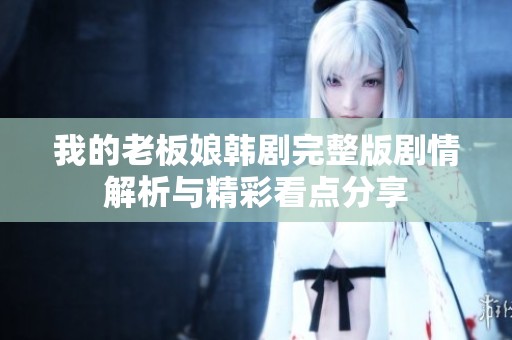 我的老板娘韩剧完整版剧情解析与精彩看点分享