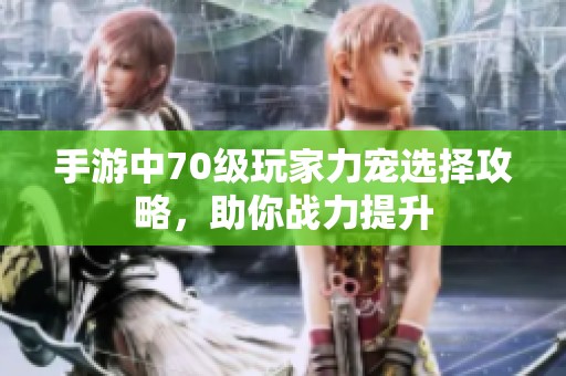 手游中70级玩家力宠选择攻略，助你战力提升