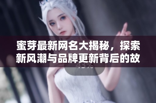 蜜芽最新网名大揭秘，探索新风潮与品牌更新背后的故事