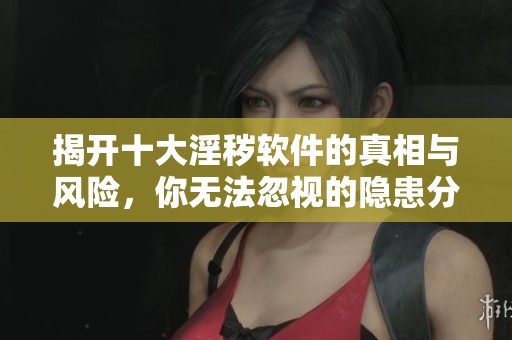 揭开十大淫秽软件的真相与风险，你无法忽视的隐患分析
