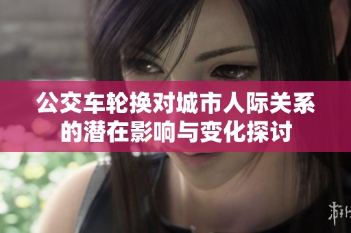 公交车轮换对城市人际关系的潜在影响与变化探讨