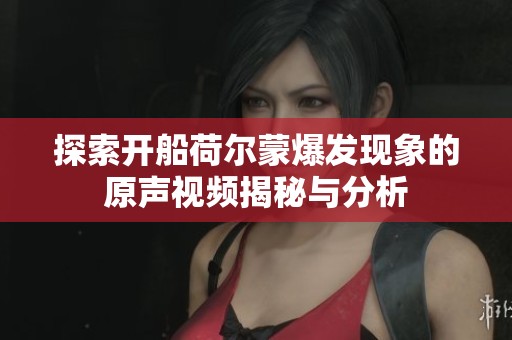 探索开船荷尔蒙爆发现象的原声视频揭秘与分析
