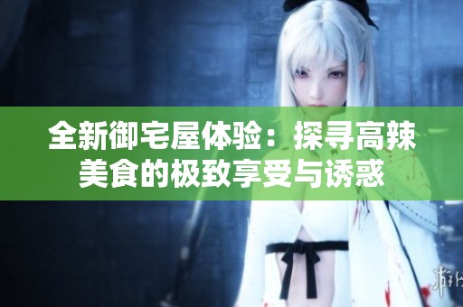 全新御宅屋体验：探寻高辣美食的极致享受与诱惑