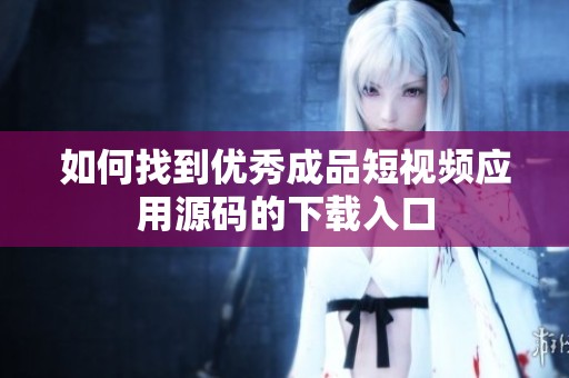 如何找到优秀成品短视频应用源码的下载入口