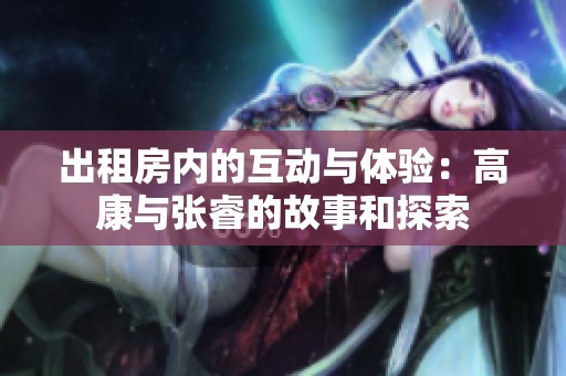 出租房内的互动与体验：高康与张睿的故事和探索