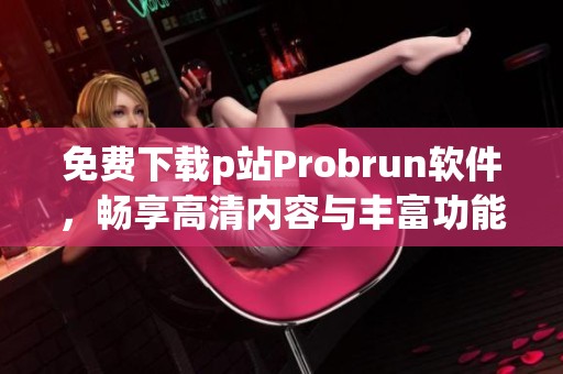 免费下载p站Probrun软件，畅享高清内容与丰富功能