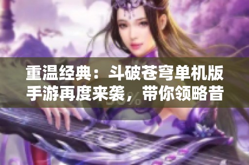 重温经典：斗破苍穹单机版手游再度来袭，带你领略昔日辉煌