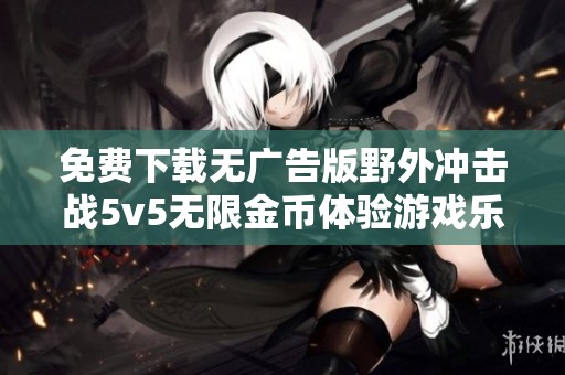 免费下载无广告版野外冲击战5v5无限金币体验游戏乐趣