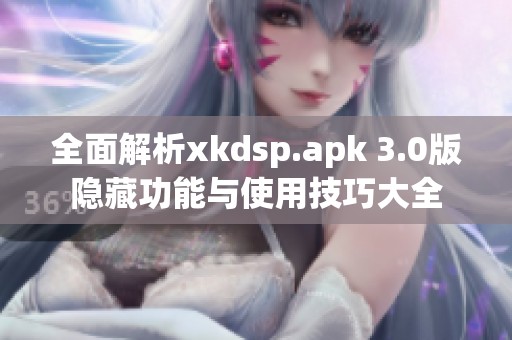 全面解析xkdsp.apk 3.0版隐藏功能与使用技巧大全