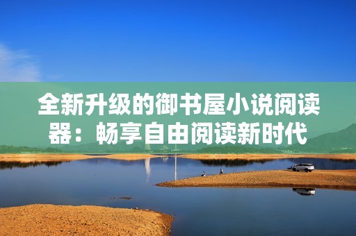 全新升级的御书屋小说阅读器：畅享自由阅读新时代
