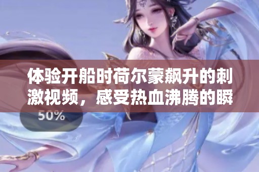 体验开船时荷尔蒙飙升的刺激视频，感受热血沸腾的瞬间