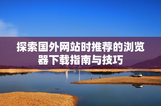 探索国外网站时推荐的浏览器下载指南与技巧