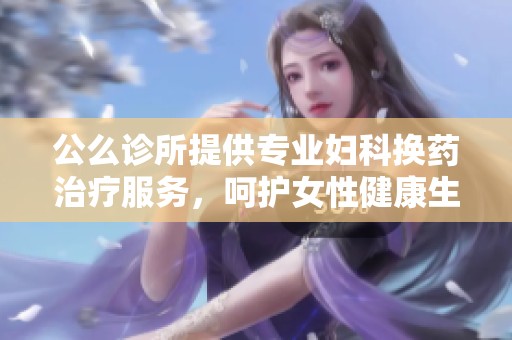 公么诊所提供专业妇科换药治疗服务，呵护女性健康生活