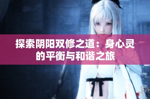 探索阴阳双修之道：身心灵的平衡与和谐之旅