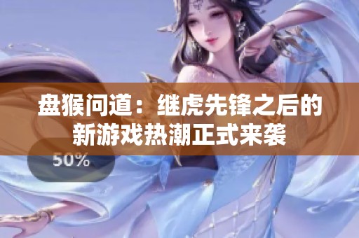 盘猴问道：继虎先锋之后的新游戏热潮正式来袭