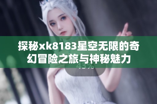 探秘xk8183星空无限的奇幻冒险之旅与神秘魅力