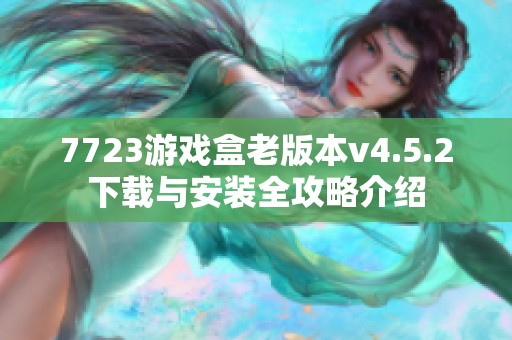 7723游戏盒老版本v4.5.2下载与安装全攻略介绍