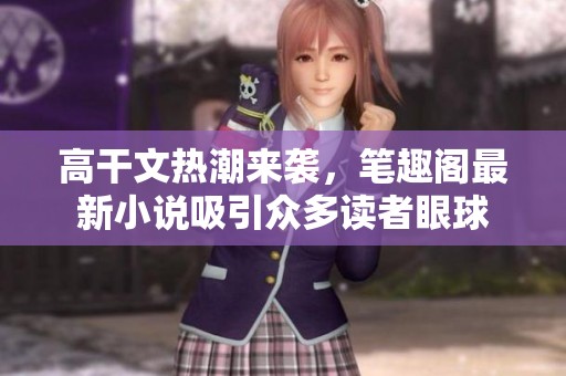 高干文热潮来袭，笔趣阁最新小说吸引众多读者眼球
