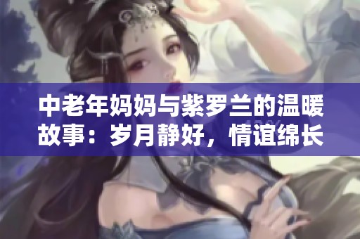 中老年妈妈与紫罗兰的温暖故事：岁月静好，情谊绵长