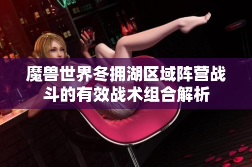 魔兽世界冬拥湖区域阵营战斗的有效战术组合解析