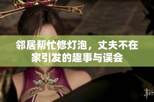 邻居帮忙修灯泡，丈夫不在家引发的趣事与误会
