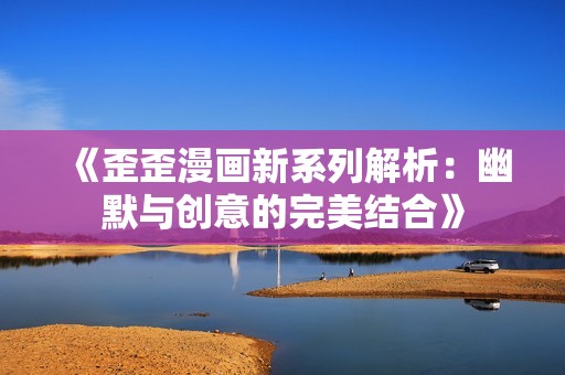 《歪歪漫画新系列解析：幽默与创意的完美结合》