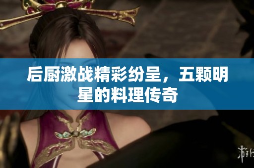 后厨激战精彩纷呈，五颗明星的料理传奇