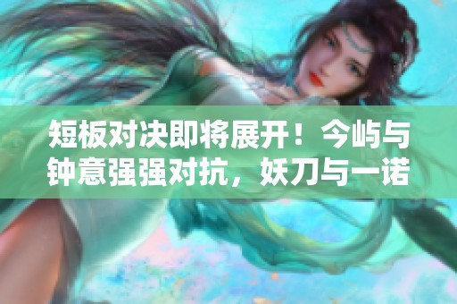 短板对决即将展开！今屿与钟意强强对抗，妖刀与一诺正面交锋！