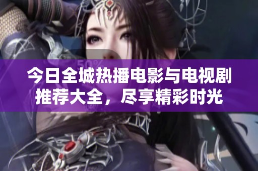 今日全城热播电影与电视剧推荐大全，尽享精彩时光
