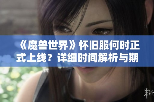 《魔兽世界》怀旧服何时正式上线？详细时间解析与期待分析