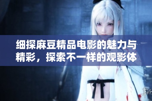 细探麻豆精品电影的魅力与精彩，探索不一样的观影体验
