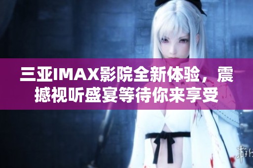 三亚IMAX影院全新体验，震撼视听盛宴等待你来享受
