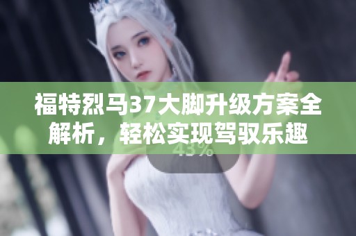 福特烈马37大脚升级方案全解析，轻松实现驾驭乐趣