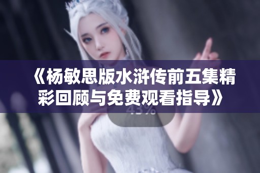 《杨敏思版水浒传前五集精彩回顾与免费观看指导》