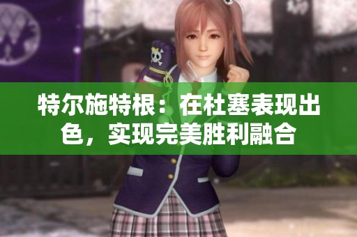 特尔施特根：在杜塞表现出色，实现完美胜利融合