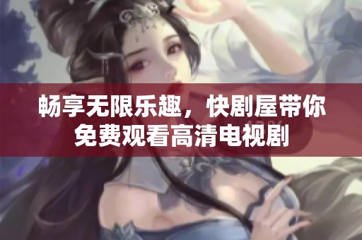 畅享无限乐趣，快剧屋带你免费观看高清电视剧