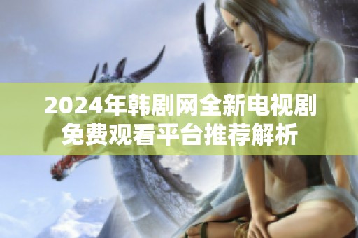2024年韩剧网全新电视剧免费观看平台推荐解析