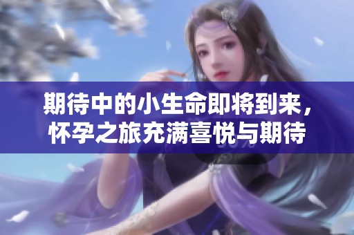 期待中的小生命即将到来，怀孕之旅充满喜悦与期待