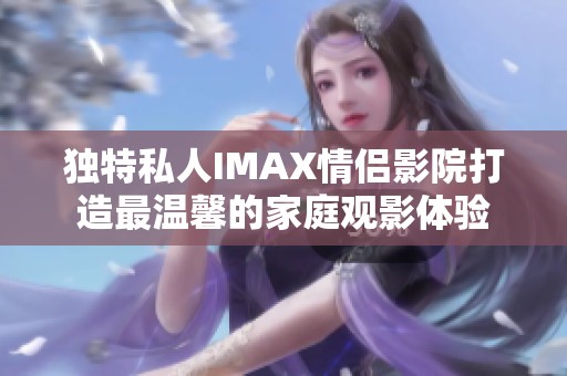 独特私人IMAX情侣影院打造最温馨的家庭观影体验