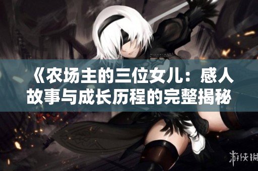 《农场主的三位女儿：感人故事与成长历程的完整揭秘》