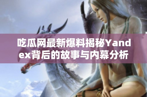 吃瓜网最新爆料揭秘Yandex背后的故事与内幕分析