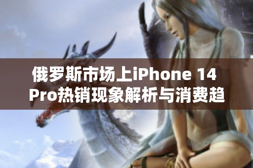 俄罗斯市场上iPhone 14 Pro热销现象解析与消费趋势探讨